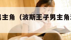 波斯王子男主角（波斯王子男主角演过的电影）