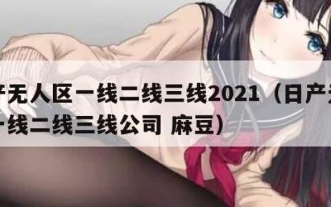 日产无人区一线二线三线2021（日产无人区一线二线三线公司 麻豆）
