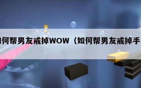 如何帮男友戒掉WOW（如何帮男友戒掉手艺）