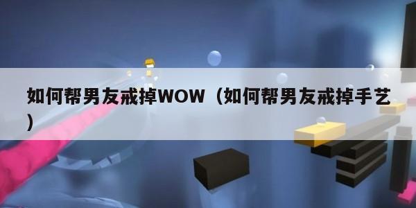 如何帮男友戒掉WOW（如何帮男友戒掉手艺）