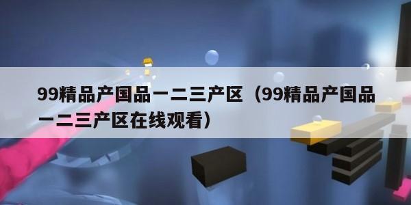 9精品产国品一二三产区（99精品产国品一二三产区在线观看）"