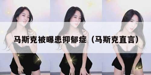 马斯克被曝患抑郁症（马斯克直言）