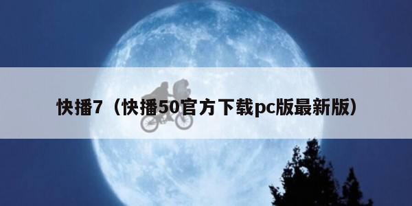 快播7（快播50官方下载pc版最新版）