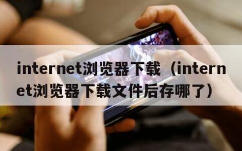 internet浏览器下载（internet浏览器下载文件后存哪了）