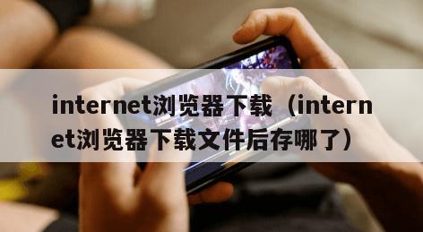 internet浏览器下载（internet浏览器下载文件后存哪了）