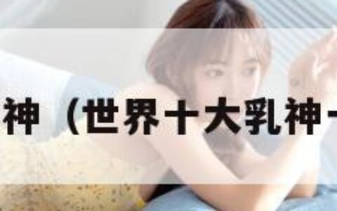 世界十大乳神（世界十大乳神一百斤图片）