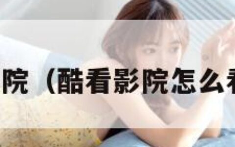 酷看影院（酷看影院怎么看不了）