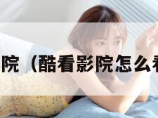 酷看影院（酷看影院怎么看不了）