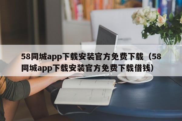 8同城app下载安装官方免费下载（58同城app下载安装官方免费下载借钱）"
