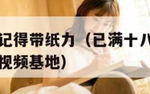 已满十八岁记得带纸力（已满十八岁记得带纸力免费观看视频基地）