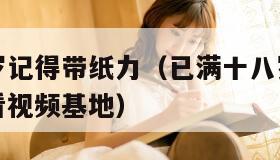 已满十八岁记得带纸力（已满十八岁记得带纸力免费观看视频基地）