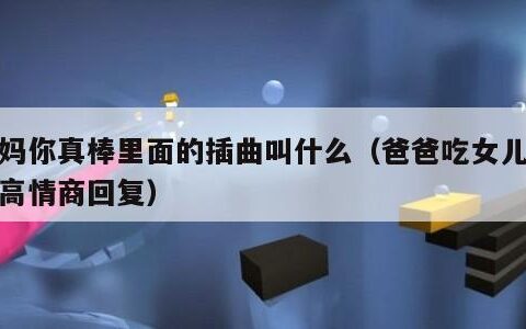 妈妈你真棒里面的插曲叫什么（爸爸吃女儿奶奶高情商回复）