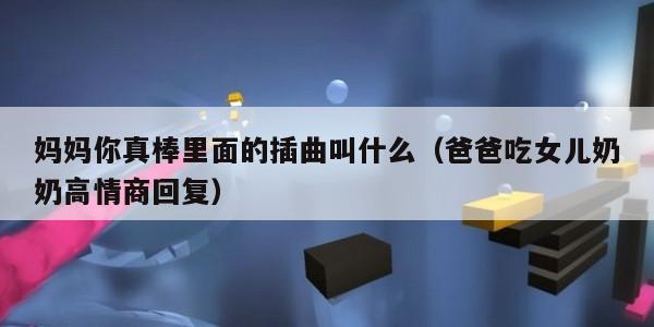 妈妈你真棒里面的插曲叫什么（爸爸吃女儿奶奶高情商回复）