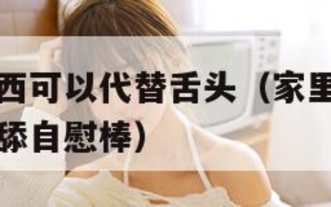 家里什么东西可以代替舌头（家里什么东西可以代替舌头舔自慰棒）