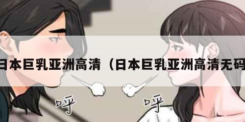 日本巨乳亚洲高清（日本巨乳亚洲高清无码）