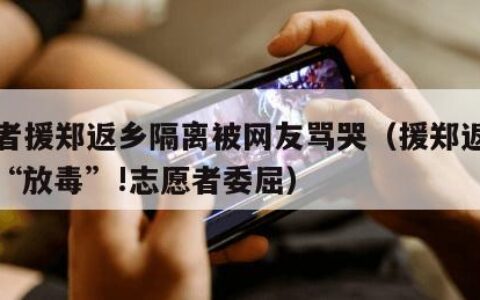 志愿者援郑返乡隔离被网友骂哭（援郑返乡却被骂“放毒”!志愿者委屈）