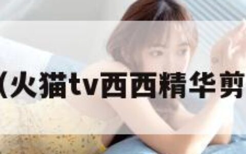 火猫tv（火猫tv西西精华剪辑2016）