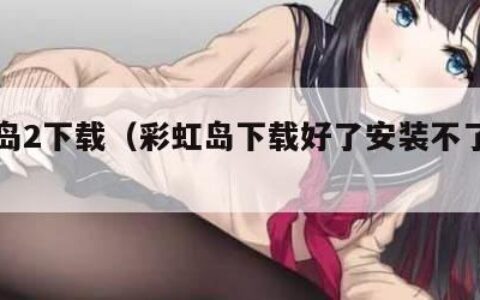 彩虹岛2下载（彩虹岛下载好了安装不了咋回事）