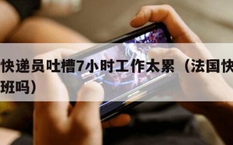 法国快递员吐槽7小时工作太累（法国快递周末上班吗）
