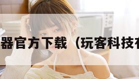 玩客浏览器官方下载（玩客科技有限公司）