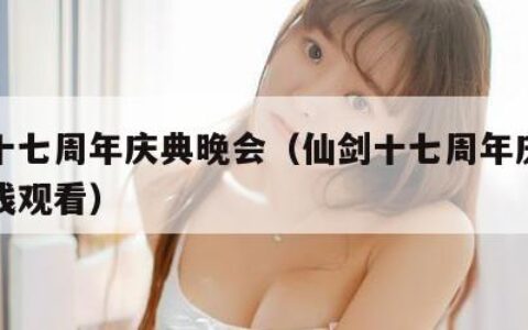 仙剑十七周年庆典晚会（仙剑十七周年庆典晚会在线观看）