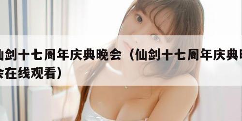 仙剑十七周年庆典晚会（仙剑十七周年庆典晚会在线观看）