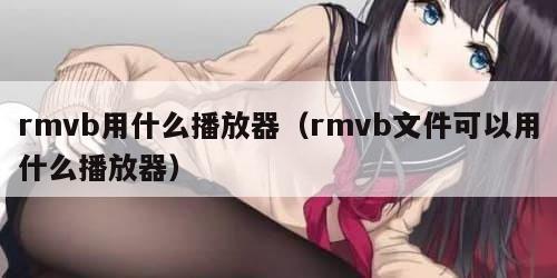 rmvb用什么播放器（rmvb文件可以用什么播放器）