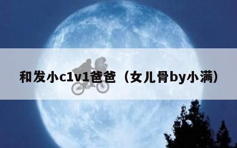 和发小c1v1爸爸（女儿骨by小满）
