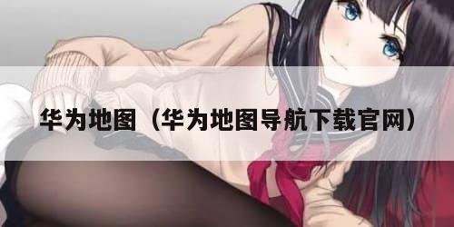 华为地图（华为地图导航下载官网）