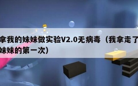 拿我的妹妹做实验V2.0无病毒（我拿走了妹妹的第一次）