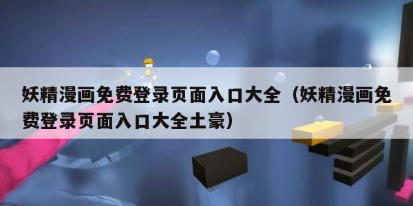 妖精漫画免费登录页面入口大全（妖精漫画免费登录页面入口大全土豪）