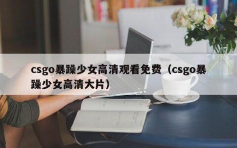 csgo暴躁少女高清观看免费（csgo暴躁少女高清大片）