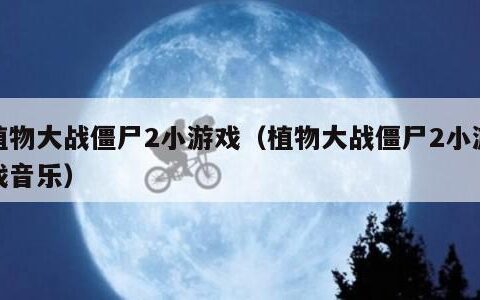 植物大战僵尸2小游戏（植物大战僵尸2小游戏音乐）