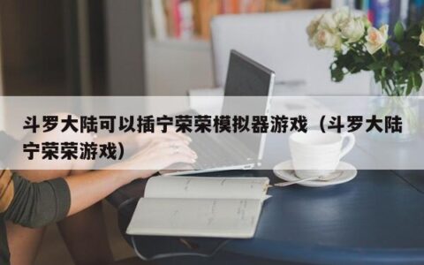 斗罗大陆可以插宁荣荣模拟器游戏（斗罗大陆宁荣荣游戏）