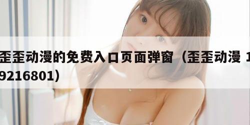 歪歪动漫的免费入口页面弹窗（歪歪动漫 19216801）