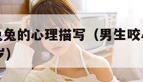 男生咬小兔兔的心理描写（男生咬小兔兔的心理描写18岁）