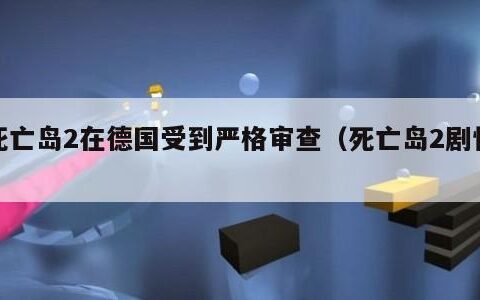 死亡岛2在德国受到严格审查（死亡岛2剧情）