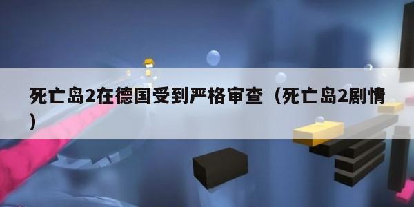 死亡岛2在德国受到严格审查（死亡岛2剧情）