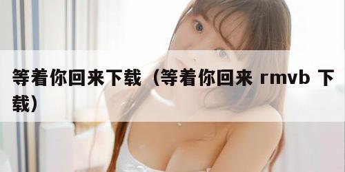 等着你回来下载（等着你回来 rmvb 下载）