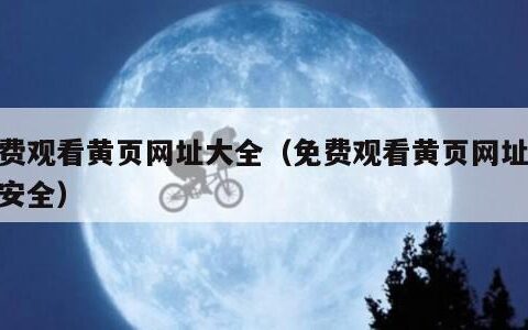 免费观看黄页网址大全（免费观看黄页网址大全安全）
