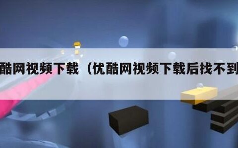 优酷网视频下载（优酷网视频下载后找不到了）