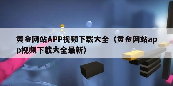 黄金网站APP视频下载大全（黄金网站app视频下载大全最新）
