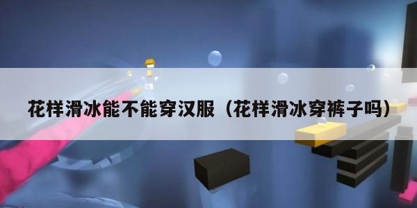 花样滑冰能不能穿汉服（花样滑冰穿裤子吗）