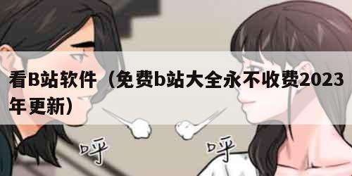 看B站软件（免费b站大全永不收费2023年更新）
