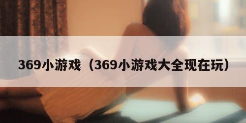 69小游戏（369小游戏大全现在玩）"