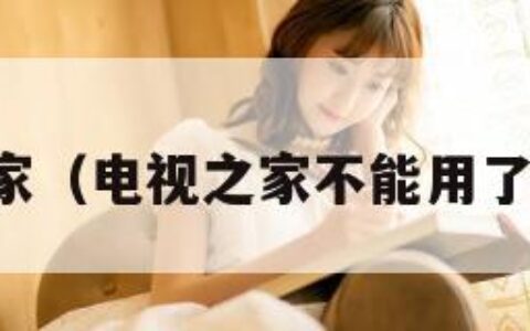 电视之家（电视之家不能用了怎么办）