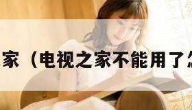 电视之家（电视之家不能用了怎么办）