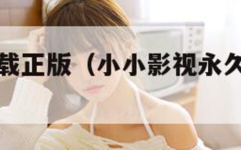 小小影视下载正版（小小影视永久版官方下载）