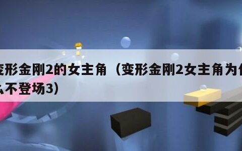 变形金刚2的女主角（变形金刚2女主角为什么不登场3）