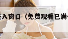 黄金网站进入窗口（免费观看已满十八岁电视剧高清版）